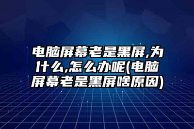 ​电脑屏幕老是黑屏,为什么,怎么办呢(电脑屏幕老是黑屏啥原因)
