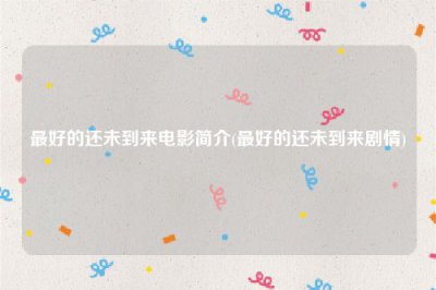​最好的还未到来电影简介(最好的还未到来剧情)