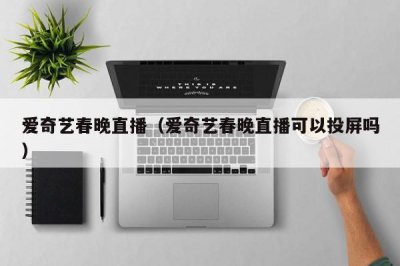 ​爱奇艺春晚直播（爱奇艺春晚直播可以投屏吗）