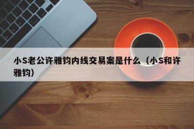 ​小S老公许雅钧内线交易案是什么（小S和许雅钧）