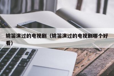 ​姚笛演过的电视剧（姚笛演过的电视剧哪个好看）