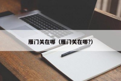 ​雁门关在哪（雁门关在哪?）