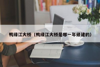 ​鸭绿江大桥（鸭绿江大桥是哪一年修建的）