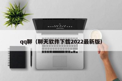 ​qq聊（聊天软件下载2022最新版）