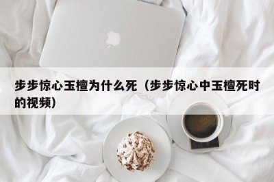 ​步步惊心玉檀为什么死（步步惊心中玉檀死时的视频）