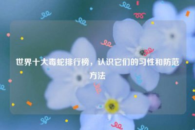 ​世界十大毒蛇排行榜，认识它们的习性和防范方法