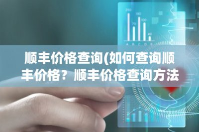 ​顺丰价格查询(如何查询顺丰价格？顺丰价格查询方法详解)