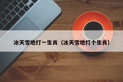 ​冰天雪地打一生肖（冰天雪地打个生肖）