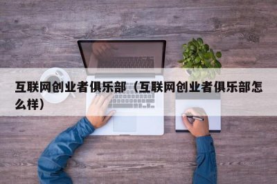 ​互联网创业者俱乐部（互联网创业者俱乐部怎么样）