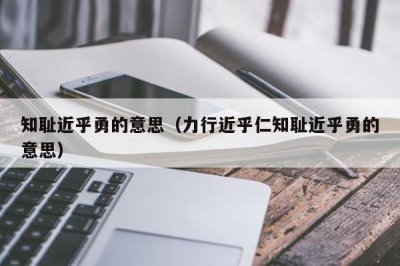 ​知耻近乎勇的意思（力行近乎仁知耻近乎勇的意思）