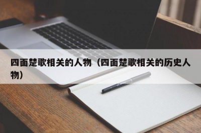 ​四面楚歌相关的人物（四面楚歌相关的历史人物）