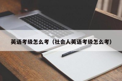 ​英语考级怎么考（社会人英语考级怎么考）