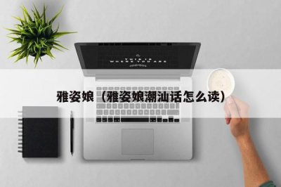 ​雅姿娘（雅姿娘潮汕话怎么读）