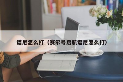 ​谱尼怎么打（赛尔号启航谱尼怎么打）
