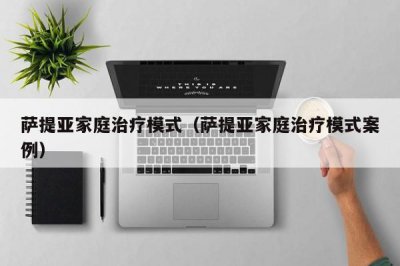 ​萨提亚家庭治疗模式（萨提亚家庭治疗模式案例）