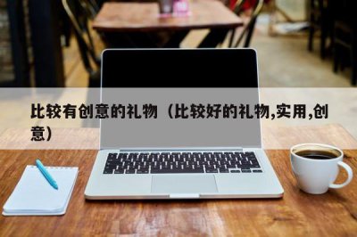 ​比较有创意的礼物（比较好的礼物,实用,创意）