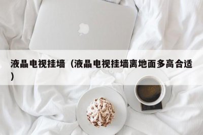 ​液晶电视挂墙（液晶电视挂墙离地面多高合适）