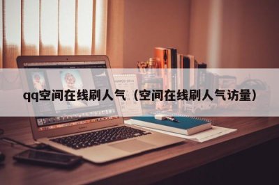 ​qq空间在线刷人气（空间在线刷人气访量）
