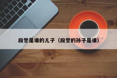 ​段誉是谁的儿子（段誉的孙子是谁）