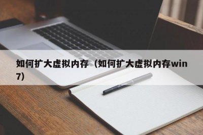 ​如何扩大虚拟内存（如何扩大虚拟内存win7）