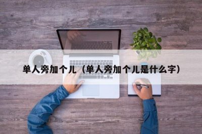 ​单人旁加个儿（单人旁加个儿是什么字）