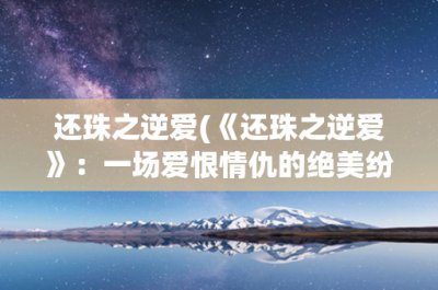 ​还珠之逆爱(《还珠之逆爱》：一场爱恨情仇的绝美纷争)
