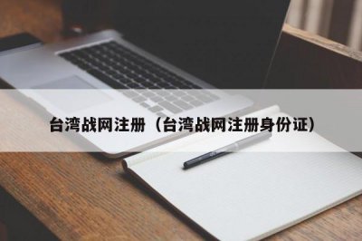 ​台湾战网注册（台湾战网注册身份证）