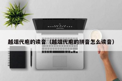 ​越俎代庖的读音（越俎代庖的拼音怎么读音）