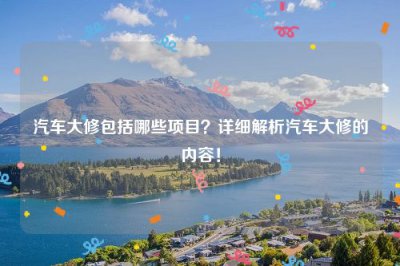 ​汽车大修包括哪些项目？详细解析汽车大修的内容！