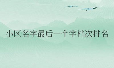​小区名字最后一个字档次排名（馆、城、苑、园、府、庄、院、湖、岛、湾）