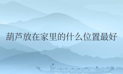 ​葫芦放在家里的什么位置最好招财