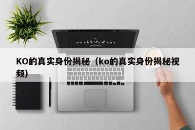 ​KO的真实身份揭秘（ko的真实身份揭秘视频）