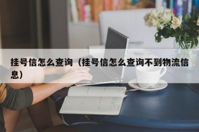 ​挂号信怎么查询（挂号信怎么查询不到物流信息）