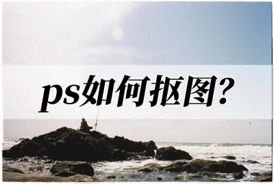 ​ps如何抠图？简单易上手的抠图教程来了