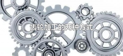 ​齿轮加工的两种方式（齿轮加工的两种方式各有什么特点）